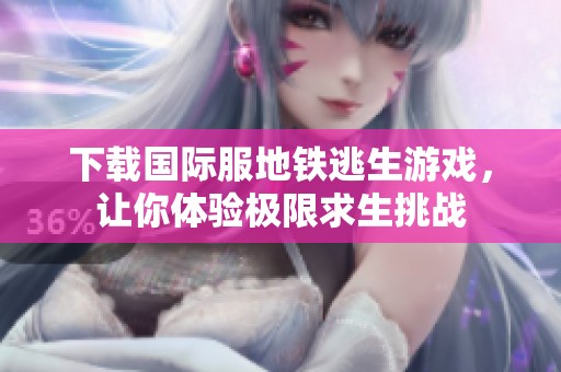 下载国际服地铁逃生游戏，让你体验极限求生挑战