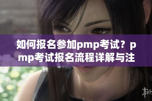 如何报名参加pmp考试？pmp考试报名流程详解与注意事项