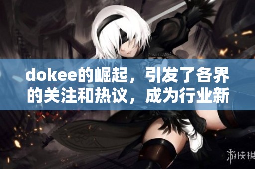 dokee的崛起，引发了各界的关注和热议，成为行业新风向标