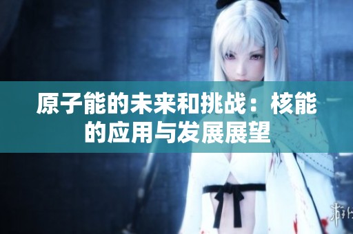原子能的未来和挑战：核能的应用与发展展望
