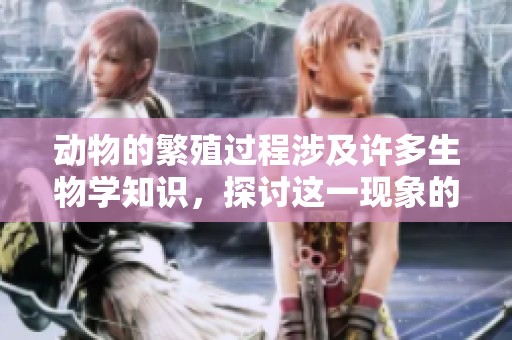 动物的繁殖过程涉及许多生物学知识，探讨这一现象的奥秘与重要性。