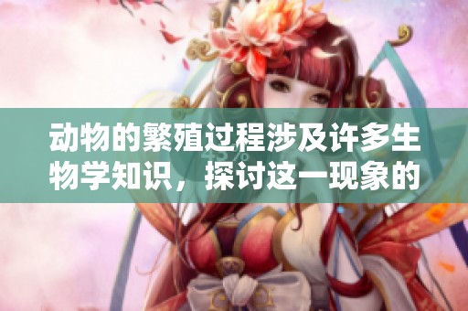 动物的繁殖过程涉及许多生物学知识，探讨这一现象的奥秘与重要性。