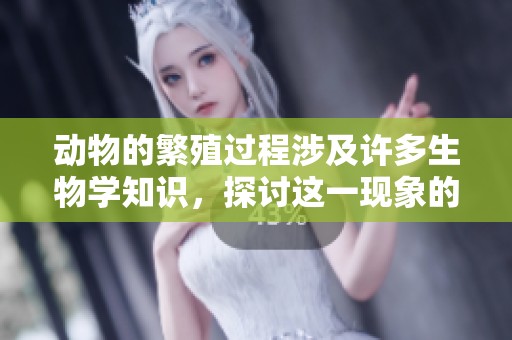 动物的繁殖过程涉及许多生物学知识，探讨这一现象的奥秘与重要性。