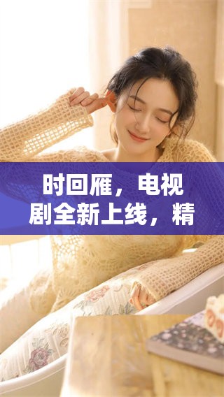 时回雁，电视剧全新上线，精彩剧情让你欲罢不能！
