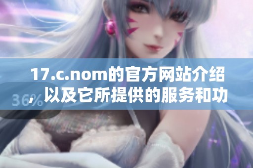 17.c.nom的官方网站介绍，以及它所提供的服务和功能详解
