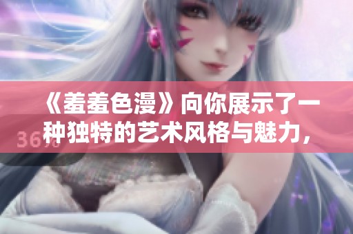 《羞羞色漫》向你展示了一种独特的艺术风格与魅力，完美结合二者的奇妙之处。