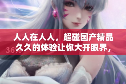 人人在人人，超碰******的体验让你大开眼界，值得一试！