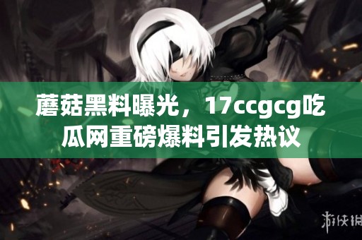 蘑菇黑料曝光，17ccgcg吃瓜网重磅爆料引发热议