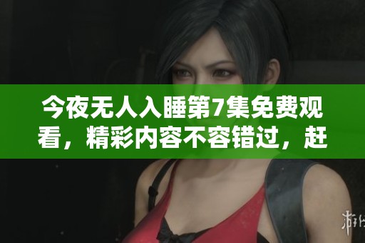 今夜无人入睡第7集免费观看，精彩内容不容错过，赶紧观看吧