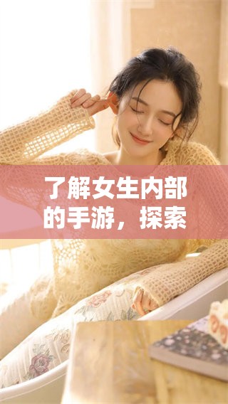 了解女生内部的手游，探索这个领域的无限可能与乐趣