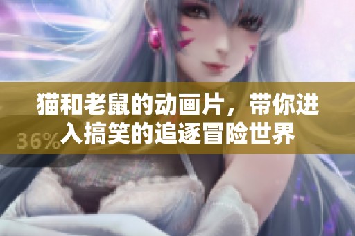猫和老鼠的动画片，带你进入搞笑的追逐冒险世界