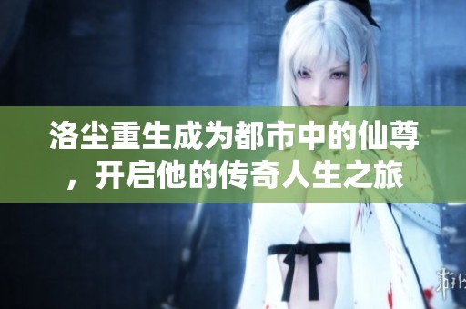 洛尘重生成为都市中的仙尊，开启他的传奇人生之旅