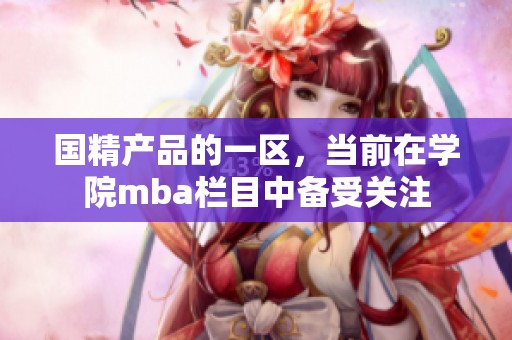国精产品的一区，当前在学院mba栏目中备受关注
