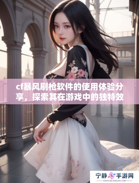 cf暴风刷枪软件的使用体验分享，探索其在游戏中的独特效果与优势