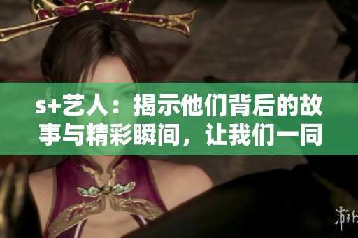 s+艺人：揭示他们背后的故事与精彩瞬间，让我们一同深入了解他们的世界
