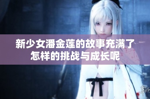 新少女潘金莲的故事充满了怎样的挑战与成长呢