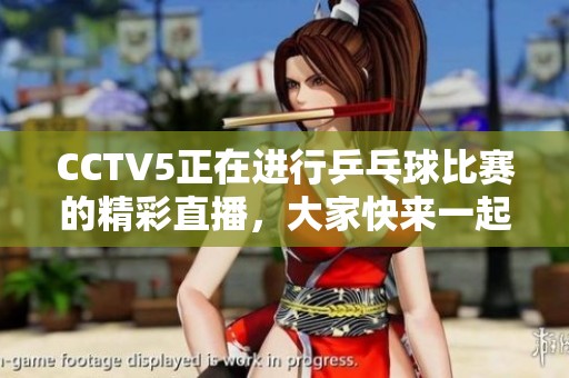 CCTV5正在进行乒乓球比赛的精彩直播，大家快来一起观看吧！