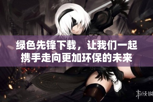 绿色先锋下载，让我们一起携手走向更加环保的未来