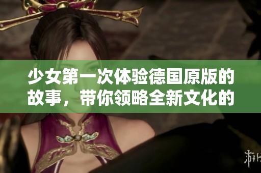 少女第一次体验德国原版的故事，带你领略全新文化的魅力和冲击