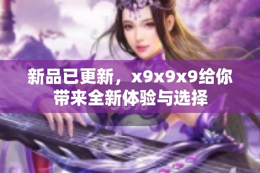 新品已更新，x9x9x9给你带来全新体验与选择