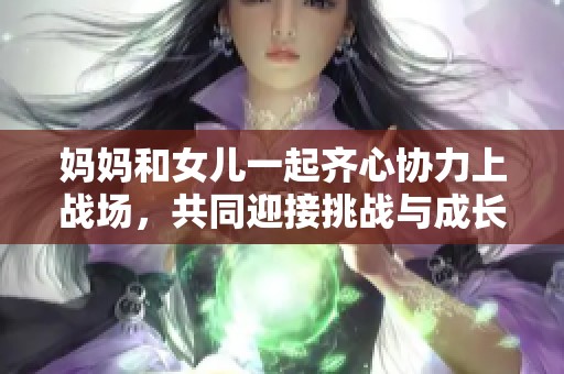 妈妈和女儿一起齐心协力上战场，共同迎接挑战与成长