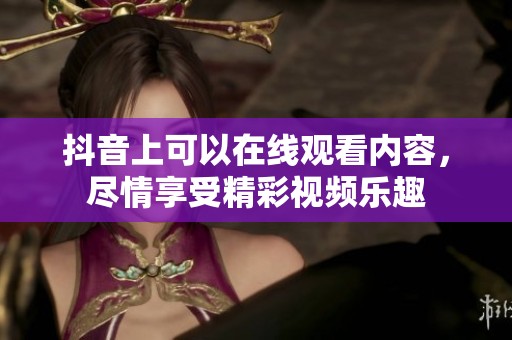 抖音上可以在线观看内容，尽情享受精彩视频乐趣