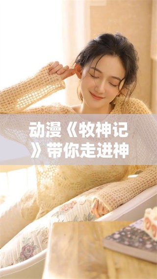 动漫《牧神记》带你走进神秘的世界，感受震撼的奇幻冒险之旅