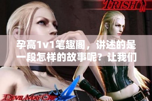 孕高1v1笔趣阁，讲述的是一段怎样的故事呢？让我们一同探寻其中的精彩。