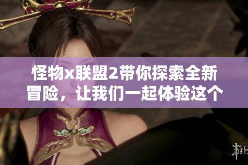 怪物x联盟2带你探索全新冒险，让我们一起体验这个精彩的世界