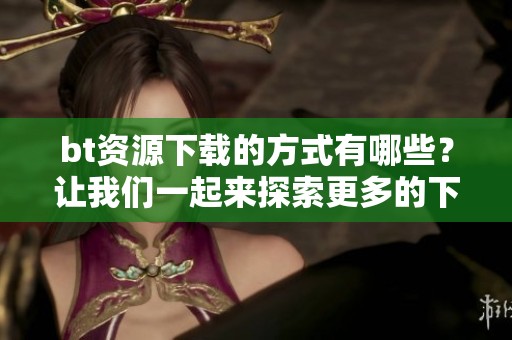 bt资源下载的方式有哪些？让我们一起来探索更多的下载途径！