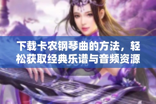 下载卡农钢琴曲的方法，轻松获取经典乐谱与音频资源