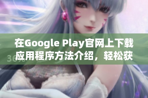在Google Play官网上下载应用程序方法介绍，轻松获取所需内容的方法与步骤。