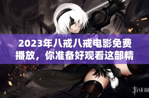 2023年八戒八戒电影免费播放，你准备好观看这部精彩影片了吗
