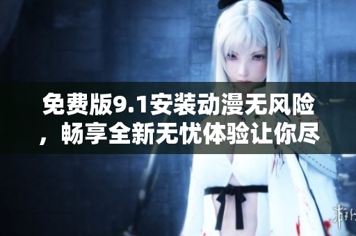 免费版9.1安装动漫无风险，畅享全新无忧体验让你尽情享受！