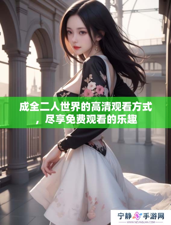 成全二人世界的高清观看方式，尽享免费观看的乐趣