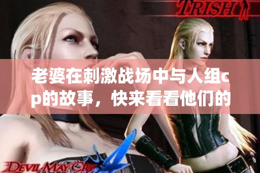 老婆在刺激战场中与人组cp的故事，快来看看他们的精彩表现吧