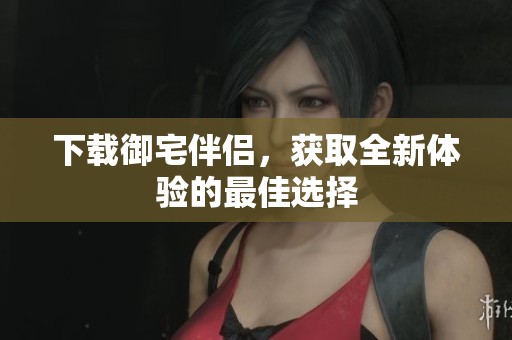 下载御宅伴侣，获取全新体验的最佳选择