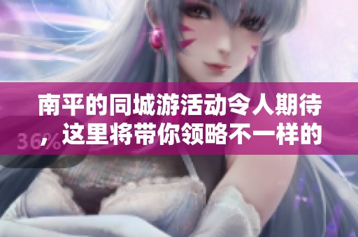 南平的同城游活动令人期待，这里将带你领略不一样的旅游体验