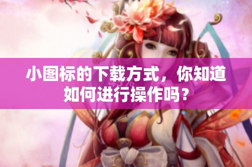 小图标的下载方式，你知道如何进行操作吗？