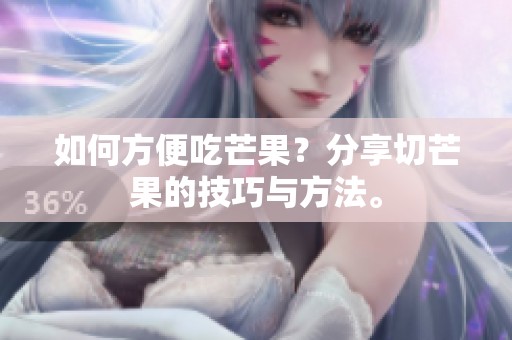 如何方便吃芒果？分享切芒果的技巧与方法。