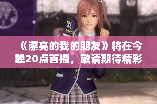 《漂亮的我的朋友》将在今晚20点首播，敬请期待精彩内容！