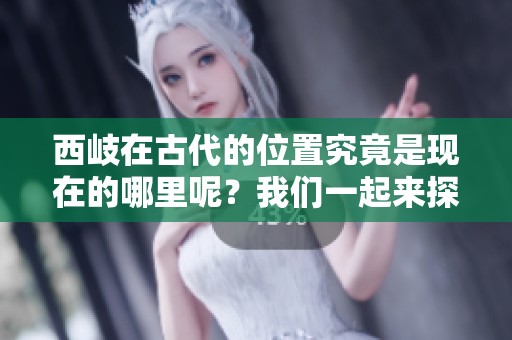 西岐在古代的位置究竟是现在的哪里呢？我们一起来探讨一下这个问题。