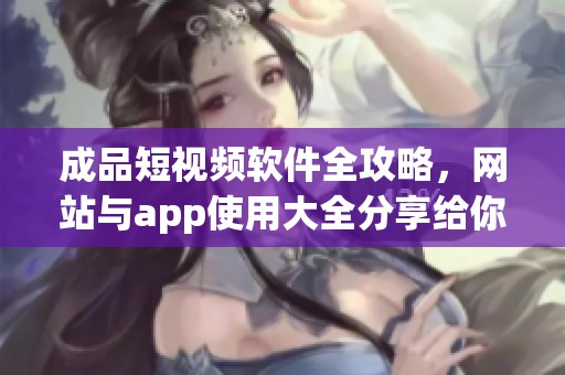 成品短视频软件全攻略，网站与app使用大全分享给你