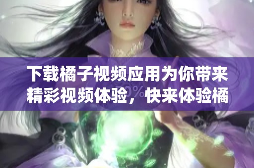 下载橘子视频应用为你带来精彩视频体验，快来体验橘子视频app吧！