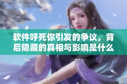 软件呼死你引发的争议，背后隐藏的真相与影响是什么