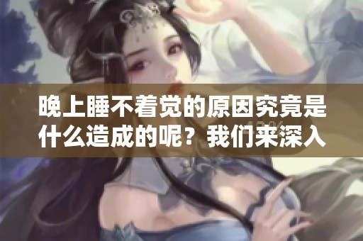 晚上睡不着觉的原因究竟是什么造成的呢？我们来深入探讨一下。