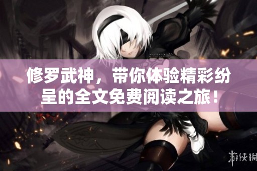 修罗武神，带你体验精彩纷呈的全文免费阅读之旅！