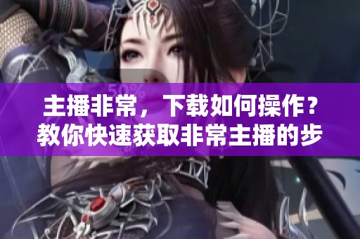 主播非常，下载如何操作？教你快速获取非常主播的步骤与技巧！