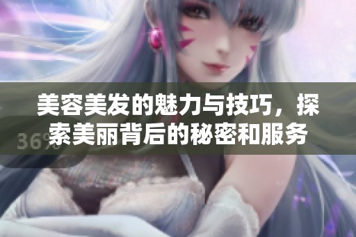 美容美发的魅力与技巧，探索美丽背后的秘密和服务