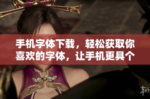 手机字体下载，轻松获取你喜欢的字体，让手机更具个性化和魅力。